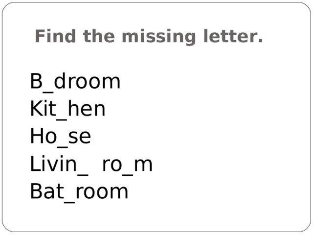 Find the missing letter. B_droom Kit_hen Ho_se Livin_ ro_m Bat_room 