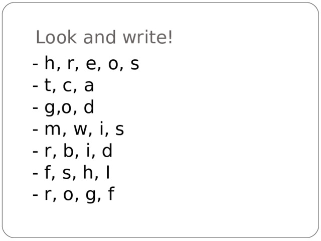 Look and write! - h, r, e, o, s - t, c, a - g,o, d - m, w, i, s - r, b, i, d - f, s, h, I - r, o, g, f 