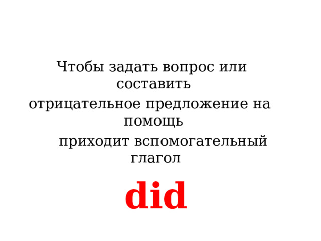  Чтобы задать вопрос или составить отрицательное предложение на помощь  приходит вспомогательный глагол  did 