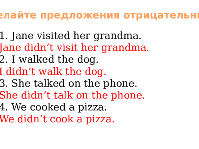 Сделайте предложения отрицательными 1. Jane visited her grandma. Jane didn’t visit her grandma. 2. I walked the dog. I didn’t walk the dog. 3. She talked on the phone. She didn’t talk on the phone. 4. We cooked a pizza. We didn’t cook a pizza. 