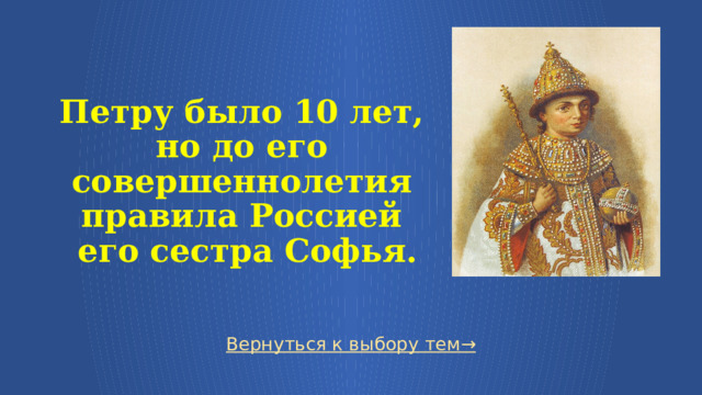  Петру было 10 лет, но до его совершеннолетия правила Россией  его сестра Софья. Вернуться к выбору тем→  