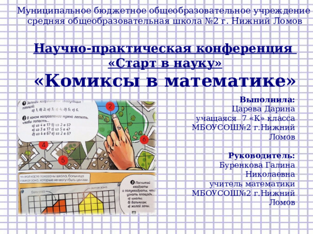 Муниципальное бюджетное общеобразовательное учреждение  c редняя общеобразовательная школа №2 г. Нижний Ломов   Научно-практическая конференция «Старт в науку» «Комиксы в математике» Выполнила:  Царева Дарина  учащаяся 7 «К» класса  МБОУСОШ№2 г.Нижний Ломов   Руководитель:  Буренкова Галина Николаевна  учитель математики  МБОУСОШ№2 г.Нижний Ломов    