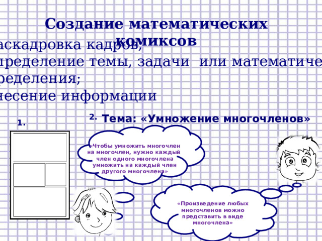 Создание математических комиксов раскадровка кадров; определение темы, задачи или математического определения; внесение информации 2. Тема: «Умножение многочленов» 1. «Чтобы умножить многочлен на многочлен, нужно каждый член одного многочлена умножить на каждый член другого многочлена» 3. «Произведение любых многочленов можно представить в виде многочлена»  