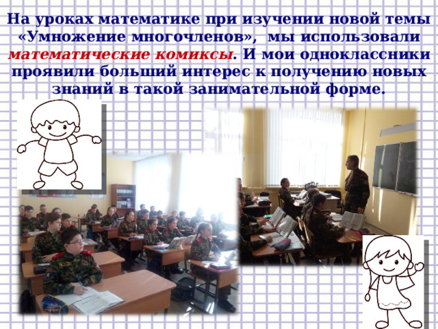 На уроках математике при изучении новой темы «Умножение многочленов», мы использовали математические комиксы . И мои одноклассники проявили больший интерес к получению новых знаний в такой занимательной форме. 