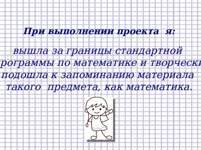 При выполнении проекта я: вышла за границы стандартной программы по математике и творчески  подошла к запоминанию материала такого предмета, как математика.  