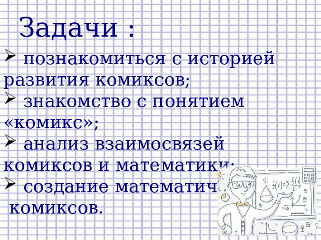 Задачи :  познакомиться с историей развития комиксов;  знакомство с понятием «комикс»;  анализ взаимосвязей комиксов и математики;  создание математических  комиксов.  