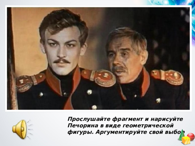 Прослушайте фрагмент и нарисуйте Печорина в виде геометрической фигуры. Аргументируйте свой выбор 