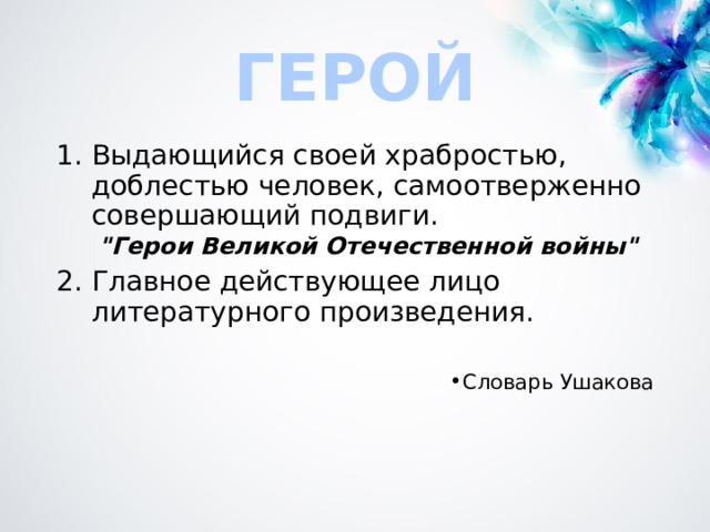ГЕРОЙ Выдающийся своей храбростью, доблестью человек, самоотверженно совершающий подвиги. 