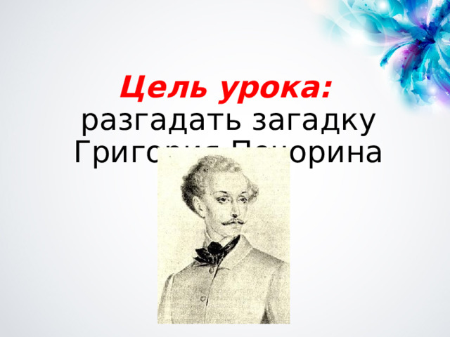 Цель урока: разгадать загадку Григория Печорина 
