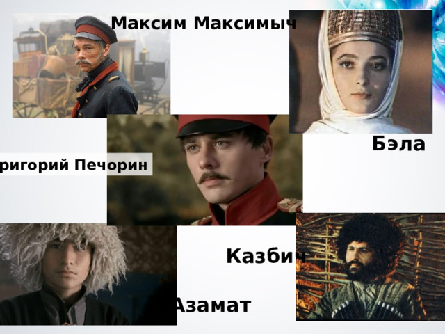 Максим Максимыч Бэла Григорий Печорин Казбич Азамат 