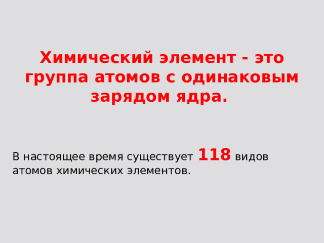  Химический элемент - это группа атомов с одинаковым зарядом ядра. В настоящее время существует 118  видов атомов химических элементов.  