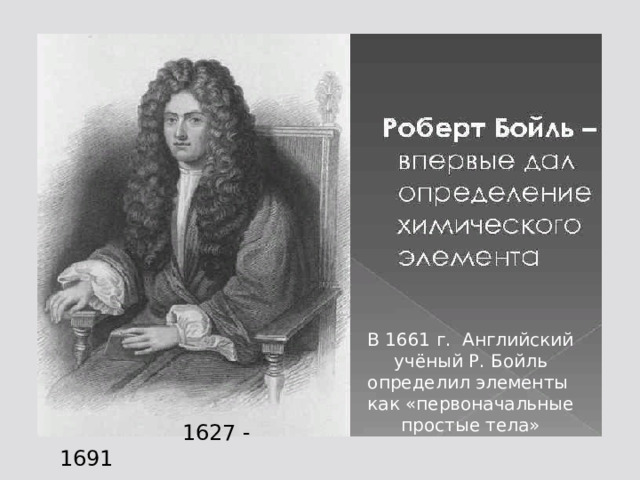В 1661 г. Английский учёный Р. Бойль определил элементы как «первоначальные простые тела»  1627 - 1691 