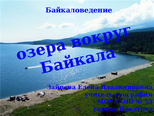 озера вокруг  Байкала Байкаловедение Зайцева Елена Владимировна учитель географии МОУ СОШ № 73 города Иркутска  