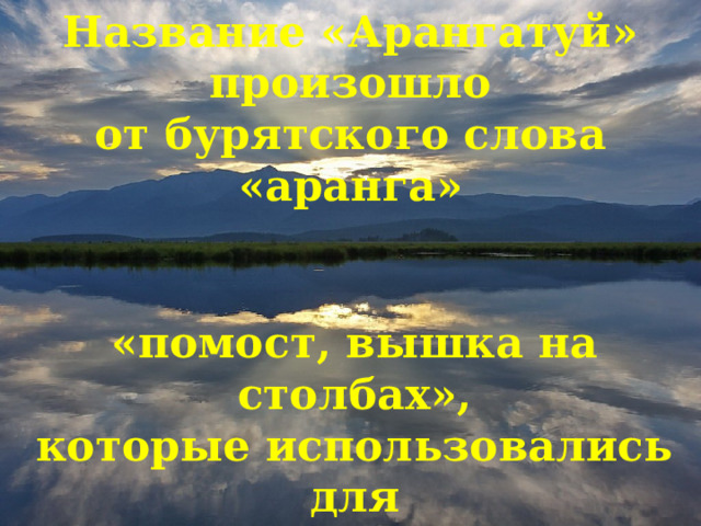 Название «Арангатуй» произошло от бурятского слова «аранга» «помост, вышка на столбах», которые использовались для охоты на диких зверей или  хранения в лесу продуктов 