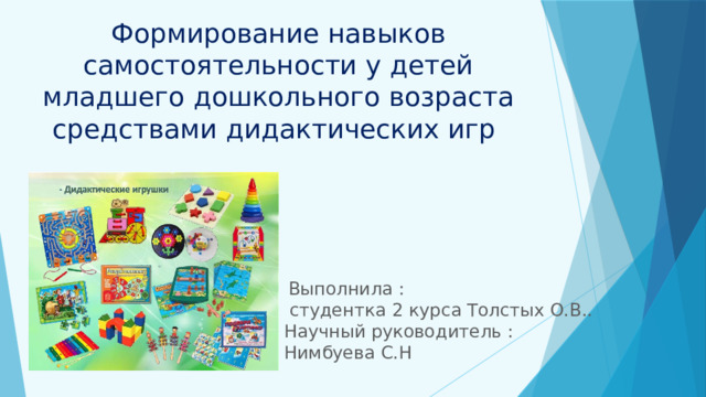  Выполнила :  студентка 2 курса Толстых О.В.. Научный руководитель : Нимбуева С.Н Формирование навыков самостоятельности у детей младшего дошкольного возраста средствами дидактических игр   