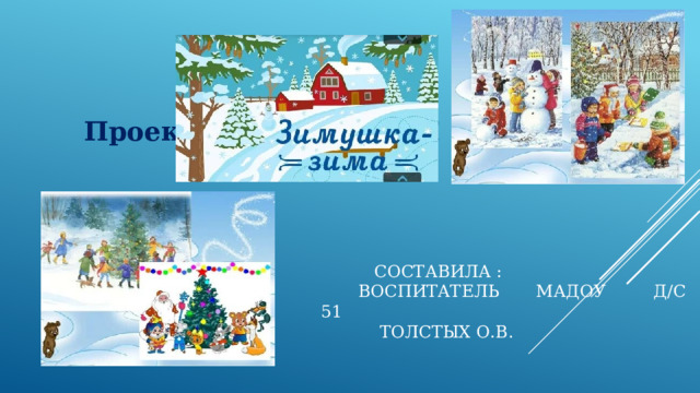  Проект  «Зимушка- зима! »  Составила :  воспитатель МАДОУ Д/С 51  Толстых О.В . 