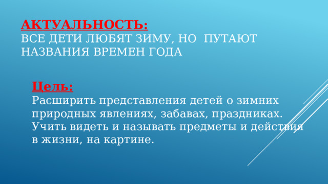 Актуальность:  Все дети любят зиму, но путают названия времен года Цель:  Расширить представления детей о зимних природных явлениях, забавах, праздниках. Учить видеть и называть предметы и действия в жизни, на картине. 