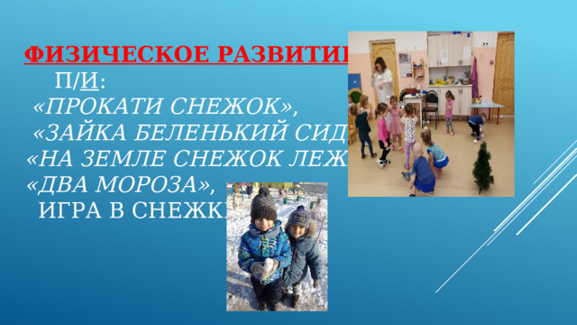 Физическое развитие    П/ и :    «Прокати снежок» ,    «Зайка беленький сидит» ,   «На земле снежок лежит» ,   «Два мороза» ,  игра в снежки 