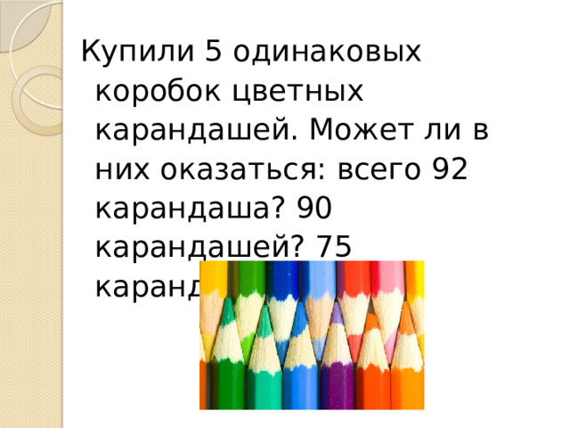 Купили 5 одинаковых коробок цветных карандашей. Может ли в них оказаться: всего 92 карандаша? 90 карандашей? 75 карандаша? 