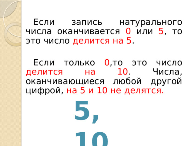 Если запись натурального числа оканчивается 0 или 5 , то это число делится на  5 . Если только 0 ,то это число делится на 10 . Числа, оканчивающиеся любой другой цифрой, на 5 и 10 не  делятся. 5, 10 