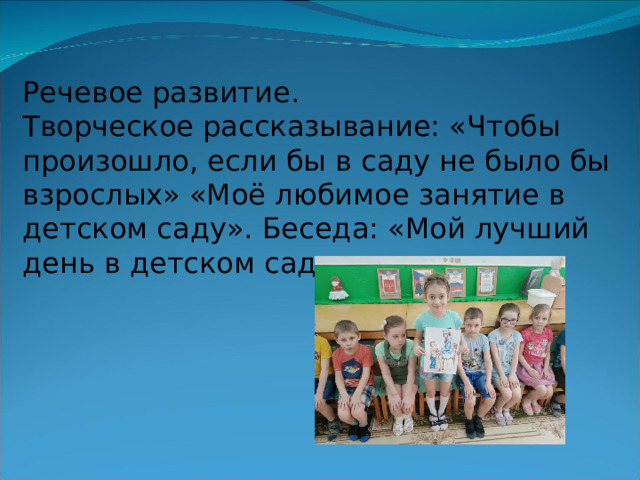 Речевое развитие. Творческое рассказывание: «Чтобы произошло, если бы в саду не было бы взрослых» «Моё любимое занятие в детском саду». Беседа: «Мой лучший день в детском саду». 