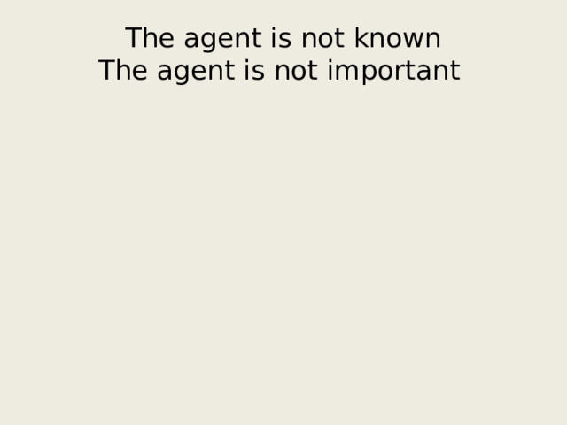 The agent is not known  The agent is not important 