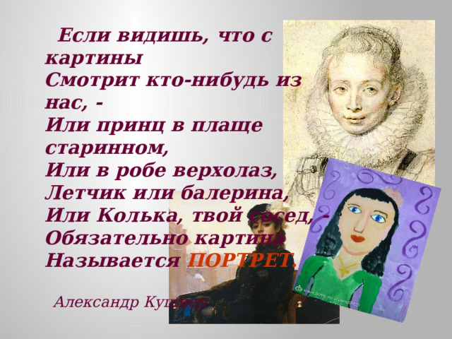  Если видишь, что с картины  Смотрит кто-нибудь из нас, -  Или принц в плаще старинном,  Или в робе верхолаз,  Летчик или балерина,  Или Колька, твой сосед, -  Обязательно картина  Называется ПОРТРЕТ.    Александр Кушнер   