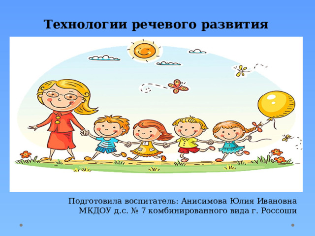 Технологии речевого развития Подготовила воспитатель: Анисимова Юлия Ивановна МКДОУ д.с. № 7 комбинированного вида г. Россоши 