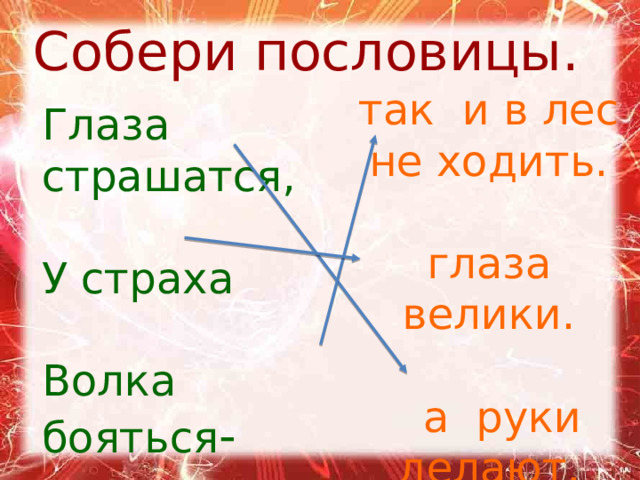 Собери пословицы. так и в лес не ходить. глаза велики.  а руки делают. Глаза страшатся, У страха Волка бояться - 