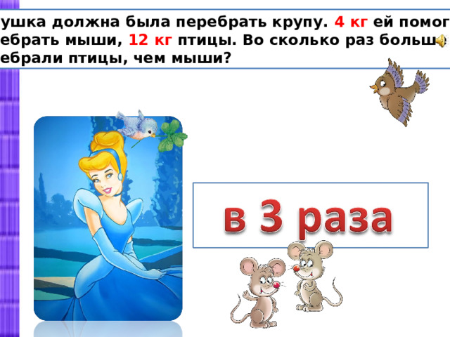 Золушка должна была перебрать крупу. 4 кг ей помогли перебрать мыши, 12 кг птицы. Во сколько раз больше перебрали птицы, чем мыши? 