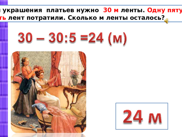 Для украшения платьев нужно 30 м ленты. Одну пятую часть лент потратили. Сколько м ленты осталось? 
