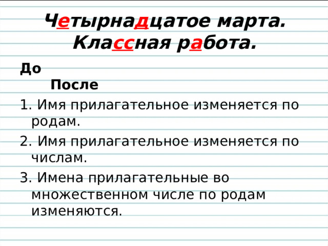 Ч е тырна д цатое марта.  Кла сс ная р а бота. До После 1. Имя прилагательное изменяется по родам. 2. Имя прилагательное изменяется по числам. 3. Имена прилагательные во множественном числе по родам изменяются. 