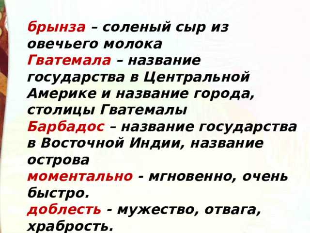 брынза – соленый сыр из овечьего молока Гватемала – название государства в Центральной Америке и название города, столицы Гватемалы Барбадос – название государства в Восточной Индии, название острова моментально - мгновенно, очень быстро. доблесть - мужество, отвага, храбрость.  