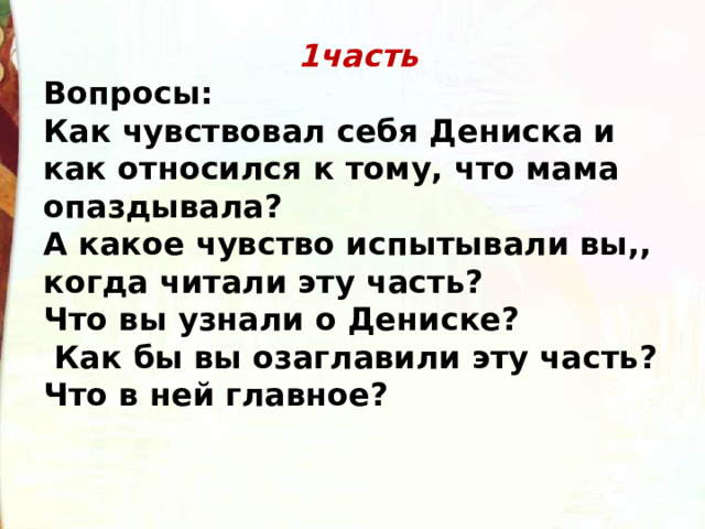 1часть Вопросы: Как чувствовал себя Дениска и как относился к тому, что мама опаздывала? А какое чувство испытывали вы,, когда читали эту часть? Что вы узнали о Дениске?  Как бы вы озаглавили эту часть? Что в ней главное? 