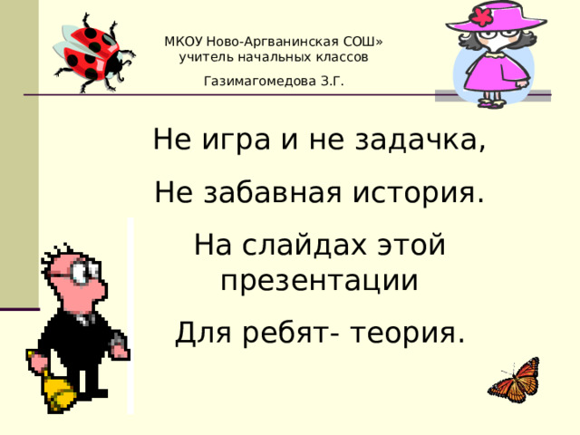 МКОУ Ново-Аргванинская СОШ» учитель начальных классов Газимагомедова З.Г. Не игра и не задачка, Не забавная история. На слайдах этой презентации Для ребят- теория. 