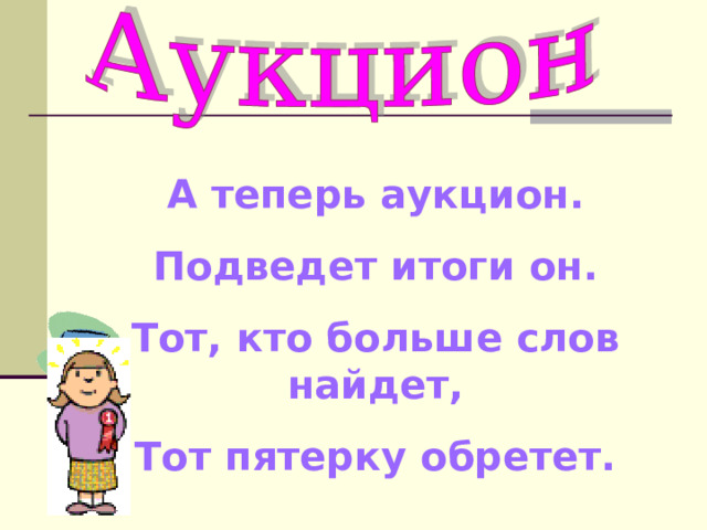А теперь аукцион. Подведет итоги он. Тот, кто больше слов найдет, Тот пятерку обретет. 