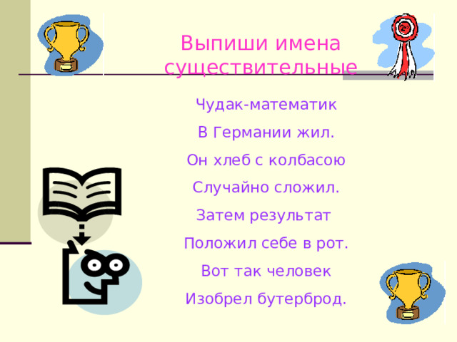 Выпиши имена существительные Чудак-математик В Германии жил. Он хлеб с колбасою Случайно сложил. Затем результат Положил себе в рот. Вот так человек Изобрел бутерброд. 