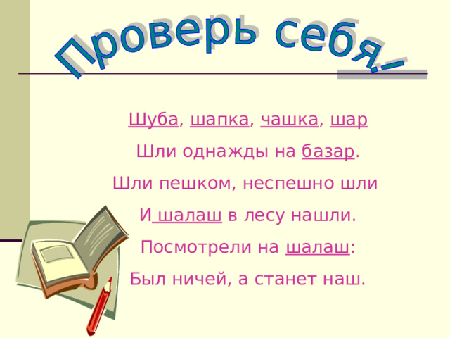 Шуба , шапка , чашка , шар Шли однажды на базар . Шли пешком, неспешно шли И шалаш в лесу нашли. Посмотрели на шалаш : Был ничей, а станет наш. 