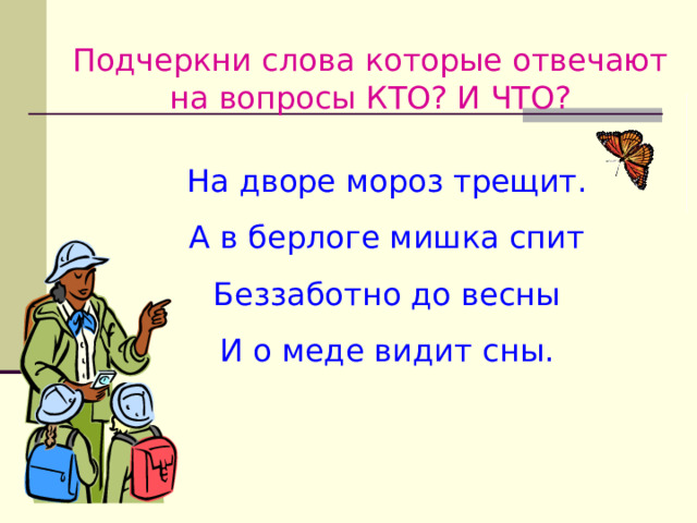 Подчеркни слова которые отвечают на вопросы КТО? И ЧТО? На дворе мороз трещит. А в берлоге мишка спит Беззаботно до весны И о меде видит сны. 