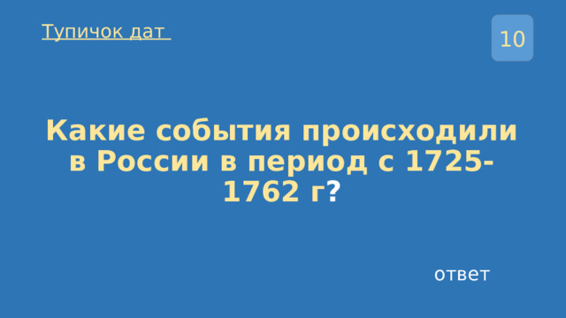 10 Тупичок дат Какие события происходили в России в период с 1725-1762 г ? ответ 