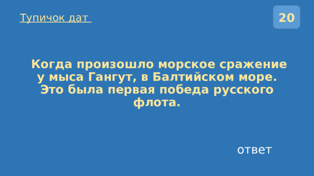20 Тупичок дат  Когда произошло морское сражение у мыса Гангут, в Балтийском море.  Это была первая победа русского флота. ответ 