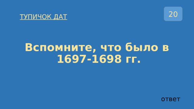 20 ТУПИЧОК ДАТ  Вспомните, что было в  1697-1698 гг. ответ 