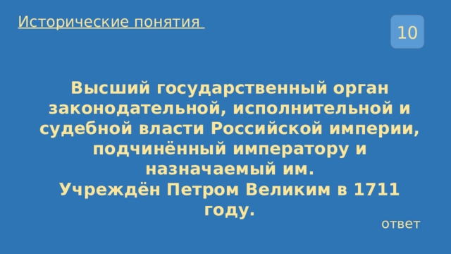 ответ  Исторические понятия 10 Высший государственный орган законодательной, исполнительной и судебной власти Российской империи, подчинённый императору и назначаемый им. Учреждён Петром Великим в 1711 году.    