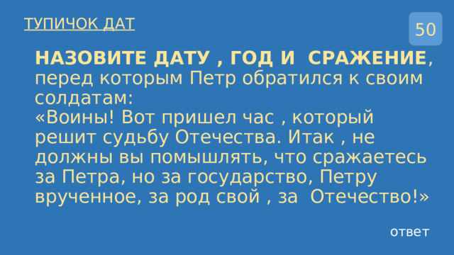 50 ТУПИЧОК ДАТ НАЗОВИТЕ ДАТУ , ГОД И СРАЖЕНИЕ , перед которым Петр обратился к своим солдатам:  «Воины! Вот пришел час , который решит судьбу Отечества. Итак , не должны вы помышлять, что сражаетесь за Петра, но за государство, Петру врученное, за род свой , за Отечество!» ответ 