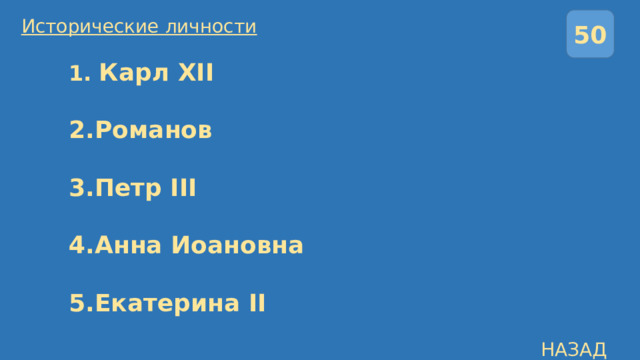 50 Исторические личности  1. Карл XII   2.Романов   3.Петр III   4.Анна Иоановна   5.Екатерина II НАЗАД 