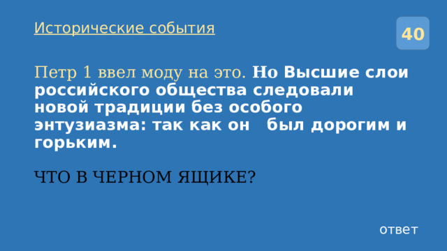 40 Исторические события Петр 1 ввел моду на это. Но Высшие слои российского общества следовали новой традиции без особого энтузиазма: так как он был дорогим и горьким.   ЧТО В ЧЕРНОМ ЯЩИКЕ? ответ 