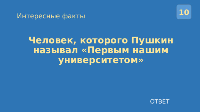 10 Интересные факты Человек, которого Пушкин называл «Первым нашим университетом» ОТВЕТ 
