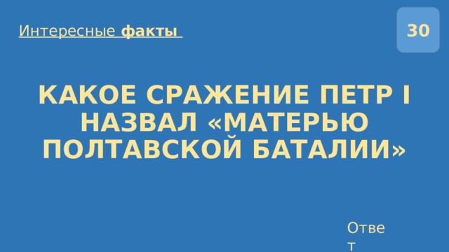 30 Интересные факты  КАКОЕ СРАЖЕНИЕ ПЕТР I НАЗВАЛ «МАТЕРЬЮ ПОЛТАВСКОЙ БАТАЛИИ» Ответ 