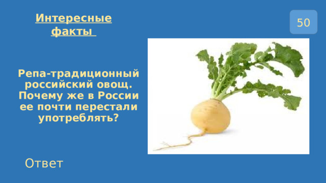 Интересные факты 50  Репа-традиционный российский овощ. Почему же в России ее почти перестали употреблять?   Ответ 