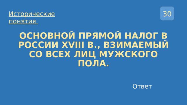 30 Исторические понятия ОСНОВНОЙ ПРЯМОЙ НАЛОГ В РОССИИ XVIII В., ВЗИМАЕМЫЙ СО ВСЕХ ЛИЦ МУЖСКОГО ПОЛА. Ответ  